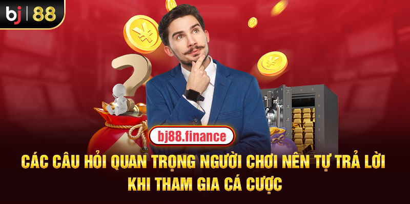 Các câu hỏi quan trọng người chơi nên tự trả lời khi tham gia cá cược