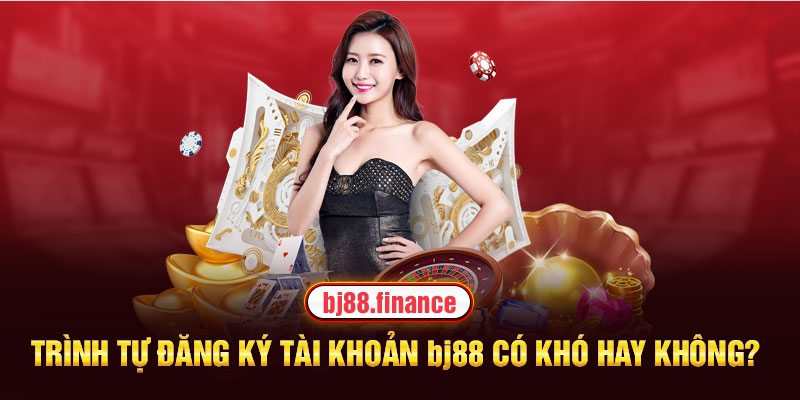 Trình tự đăng ký tài khoản BJ88 có khó hay không?