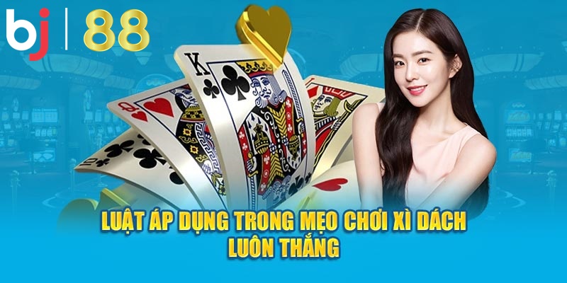 Luật áp dụng trong mẹo chơi xì dách luôn thắng 